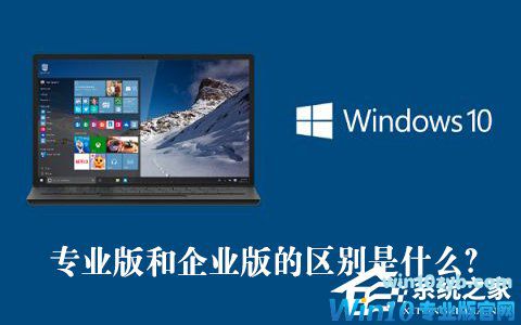 Win10专业版和企业版的区别是什么？Win10专业版和企业版哪个好？