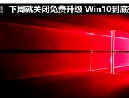 下周就关闭免费升级 Win10到底升不升？