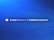 Win10更新自动重启太烦人 官方教你如何回避